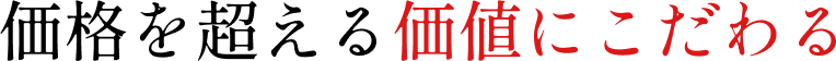 価格を超える価値にこだわる